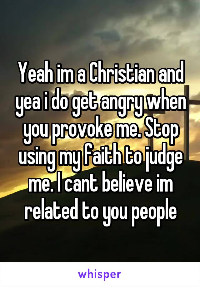 Yeah im a Christian and yea i do get angry when you provoke me. Stop using my faith to judge me. I cant believe im related to you people