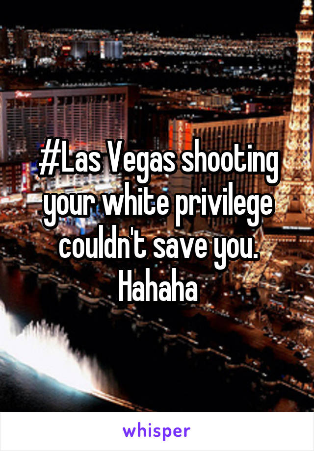 #Las Vegas shooting your white privilege couldn't save you. Hahaha