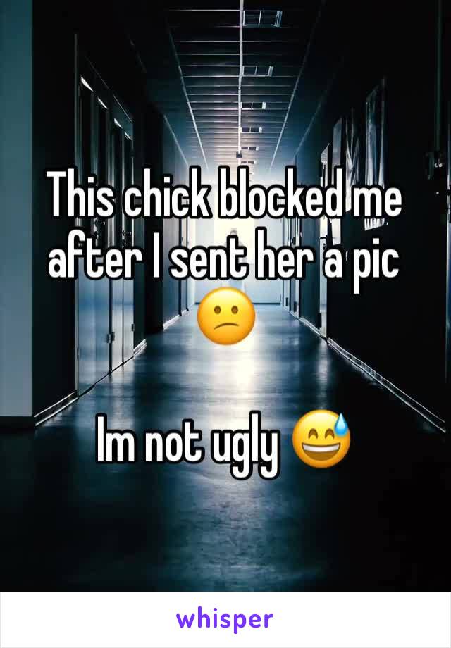 This chick blocked me after I sent her a pic 😕

Im not ugly 😅