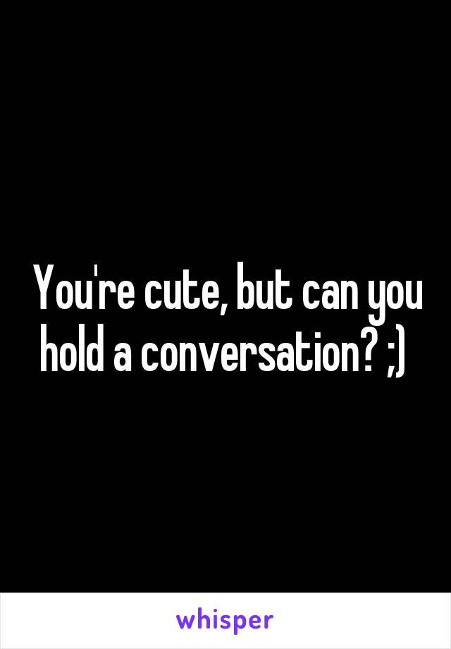 You're cute, but can you hold a conversation? ;) 
