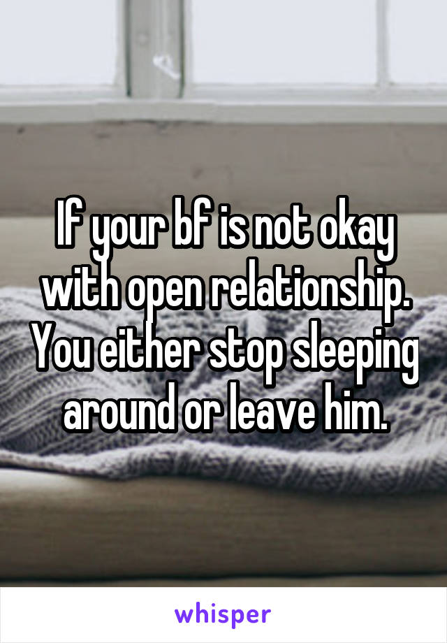 If your bf is not okay with open relationship. You either stop sleeping around or leave him.