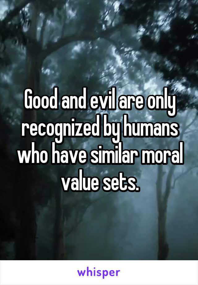 Good and evil are only recognized by humans who have similar moral value sets.