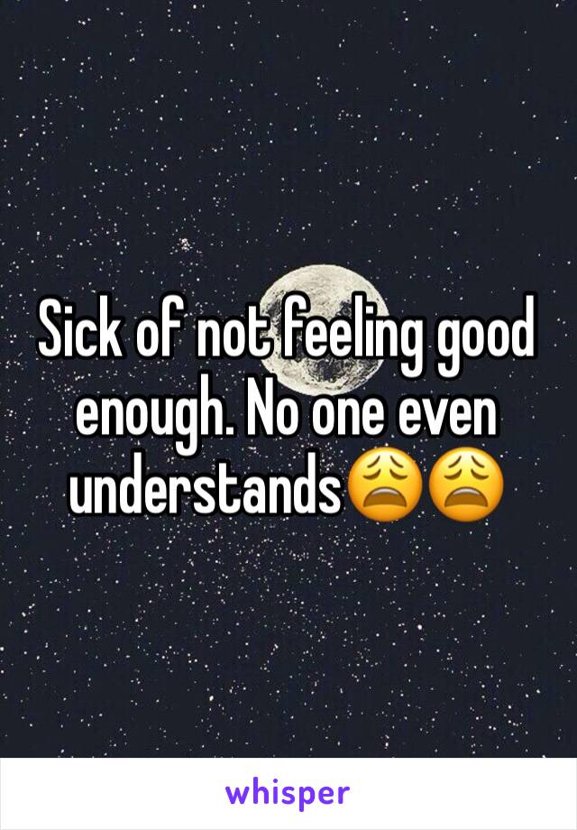 Sick of not feeling good enough. No one even understands😩😩