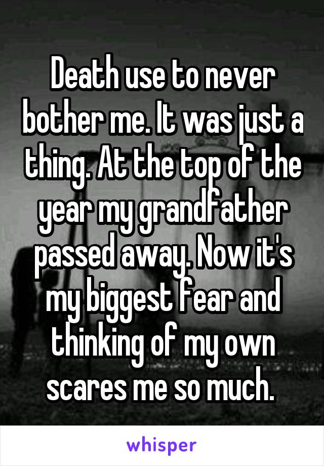 Death use to never bother me. It was just a thing. At the top of the year my grandfather passed away. Now it's my biggest fear and thinking of my own scares me so much. 