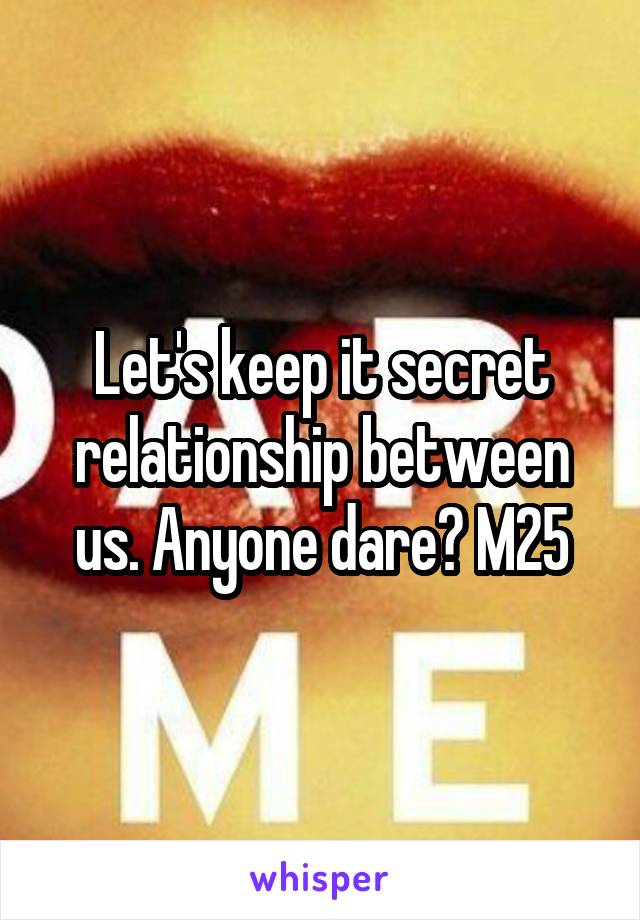 Let's keep it secret relationship between us. Anyone dare? M25