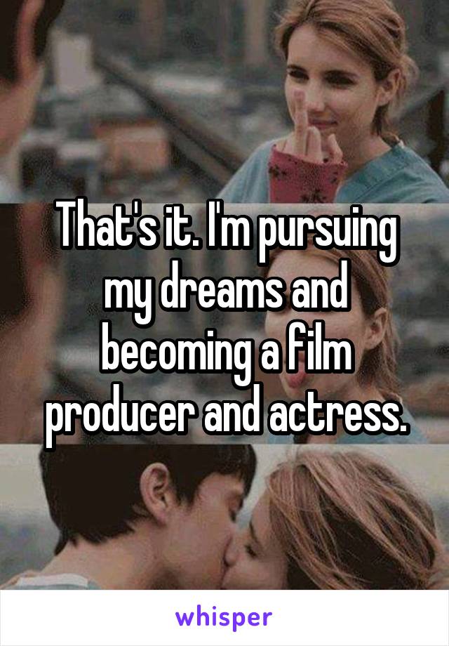 That's it. I'm pursuing my dreams and becoming a film producer and actress.