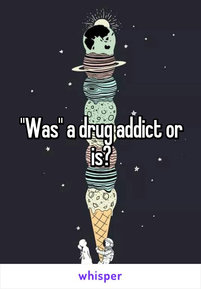"Was" a drug addict or is?