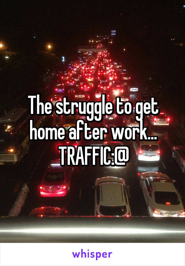 The struggle to get home after work... TRAFFIC:@