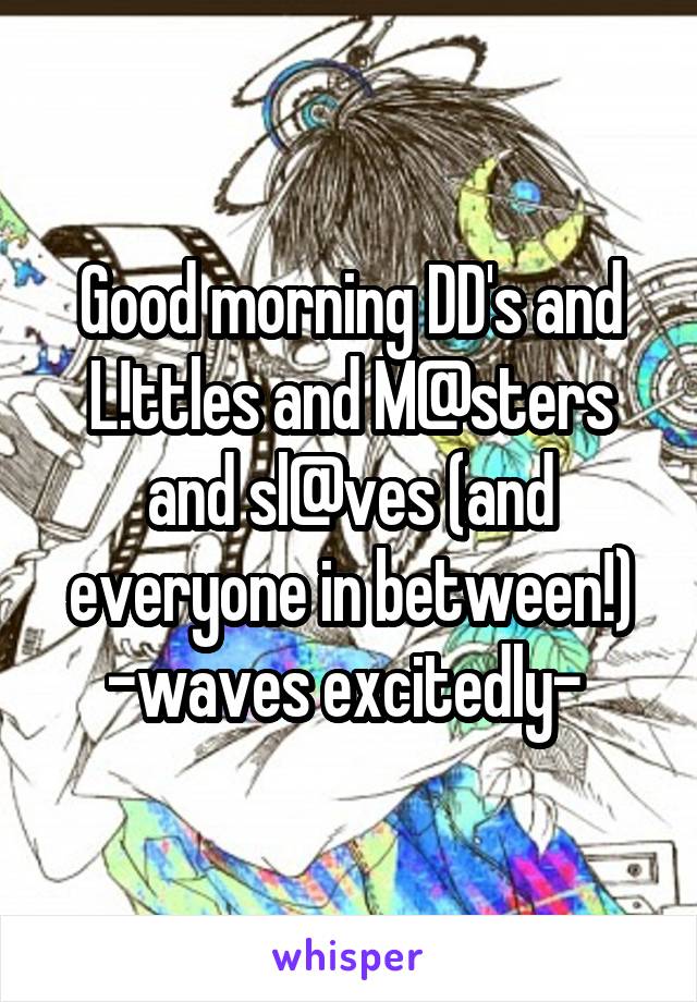 Good morning DD's and L!ttles and M@sters and sl@ves (and everyone in between!) -waves excitedly- 