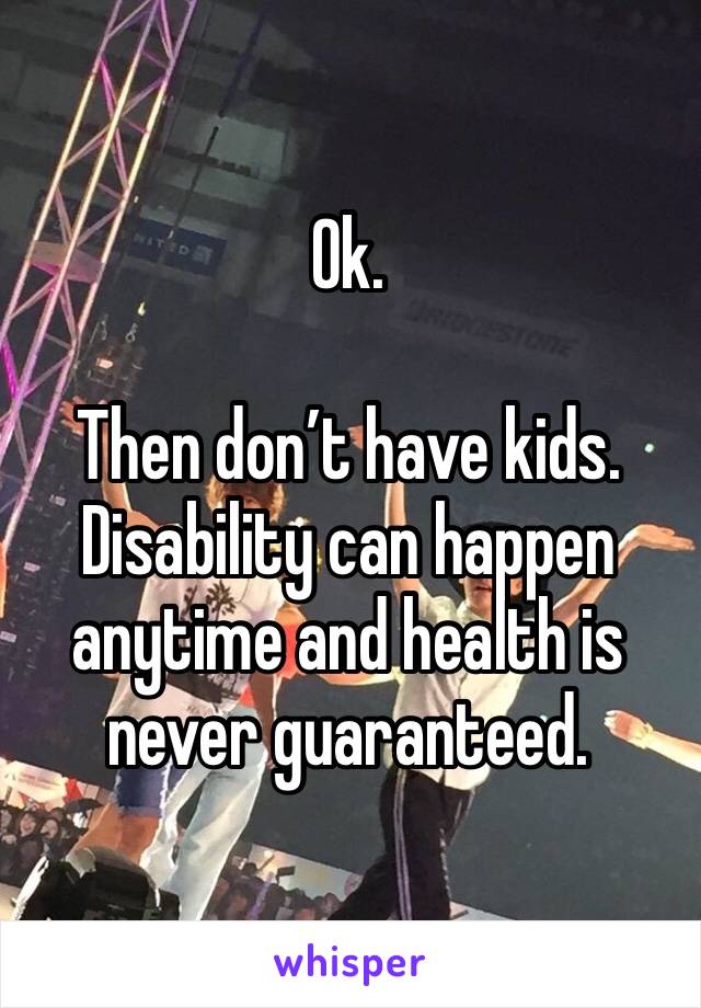 Ok. 

Then don’t have kids. Disability can happen anytime and health is never guaranteed.