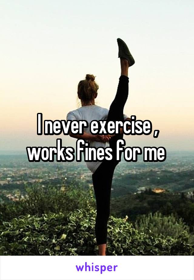 I never exercise , works fines for me 