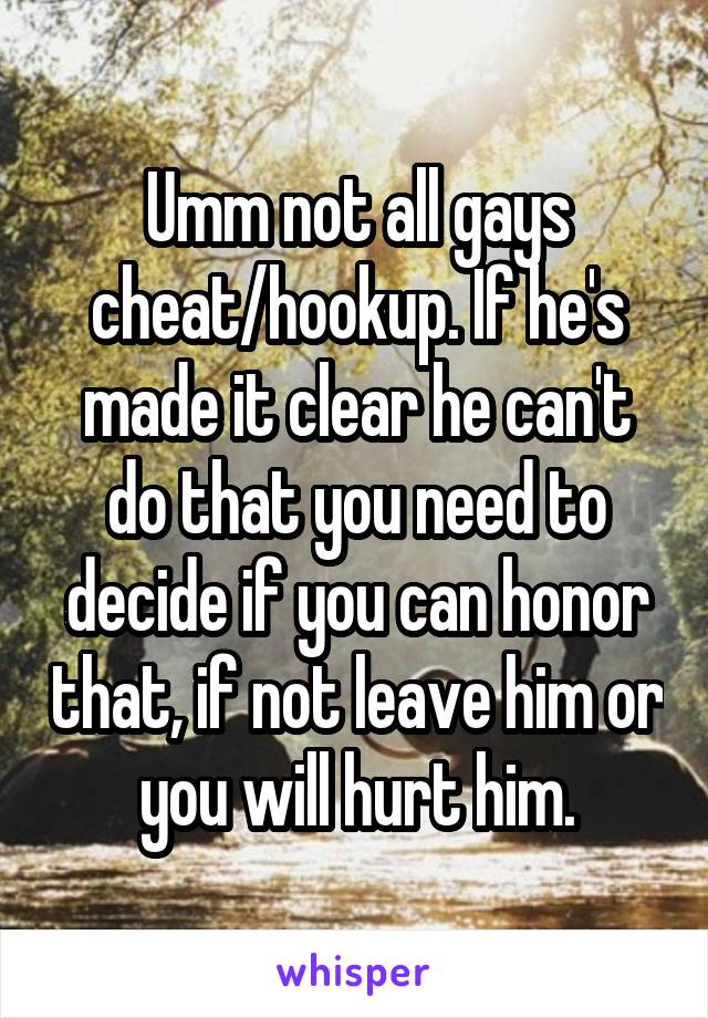 Umm not all gays cheat/hookup. If he's made it clear he can't do that you need to decide if you can honor that, if not leave him or you will hurt him.