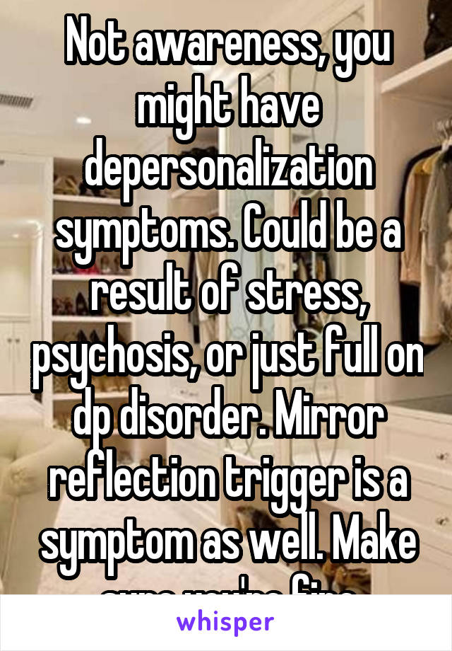 Not awareness, you might have depersonalization symptoms. Could be a result of stress, psychosis, or just full on dp disorder. Mirror reflection trigger is a symptom as well. Make sure you're fine