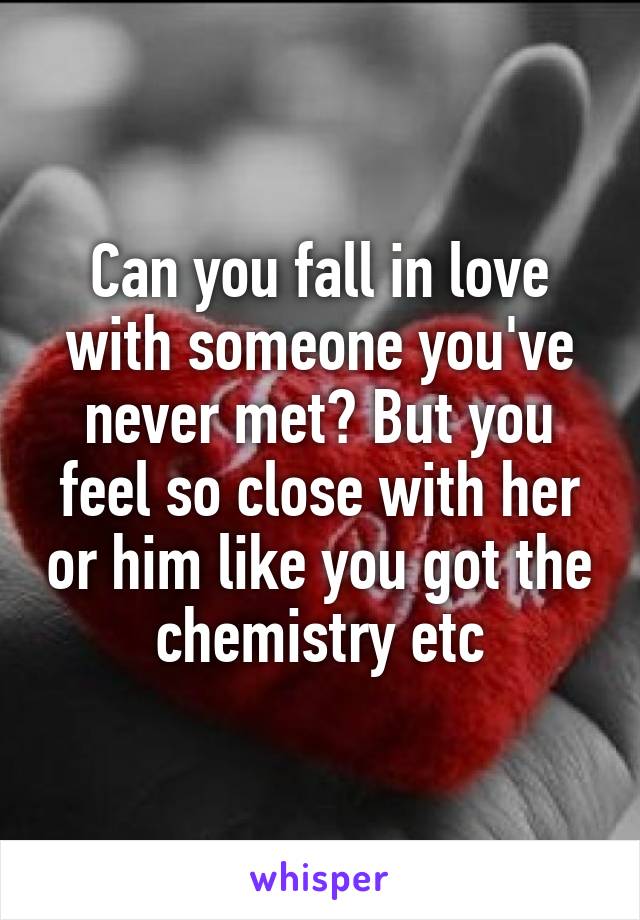 Can you fall in love with someone you've never met? But you feel so close with her or him like you got the chemistry etc