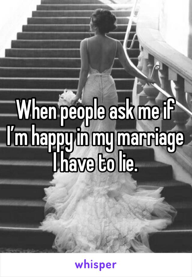 When people ask me if I’m happy in my marriage I have to lie. 