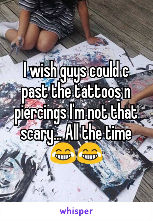 I wish guys could c past the tattoos n piercings I'm not that scary... All the time 😂😂