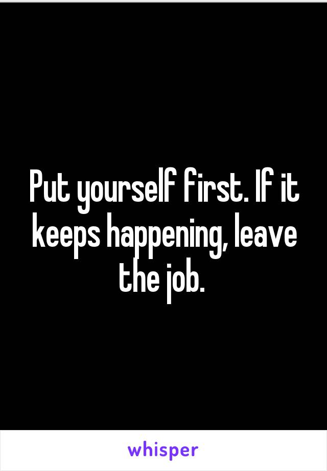 Put yourself first. If it keeps happening, leave the job. 