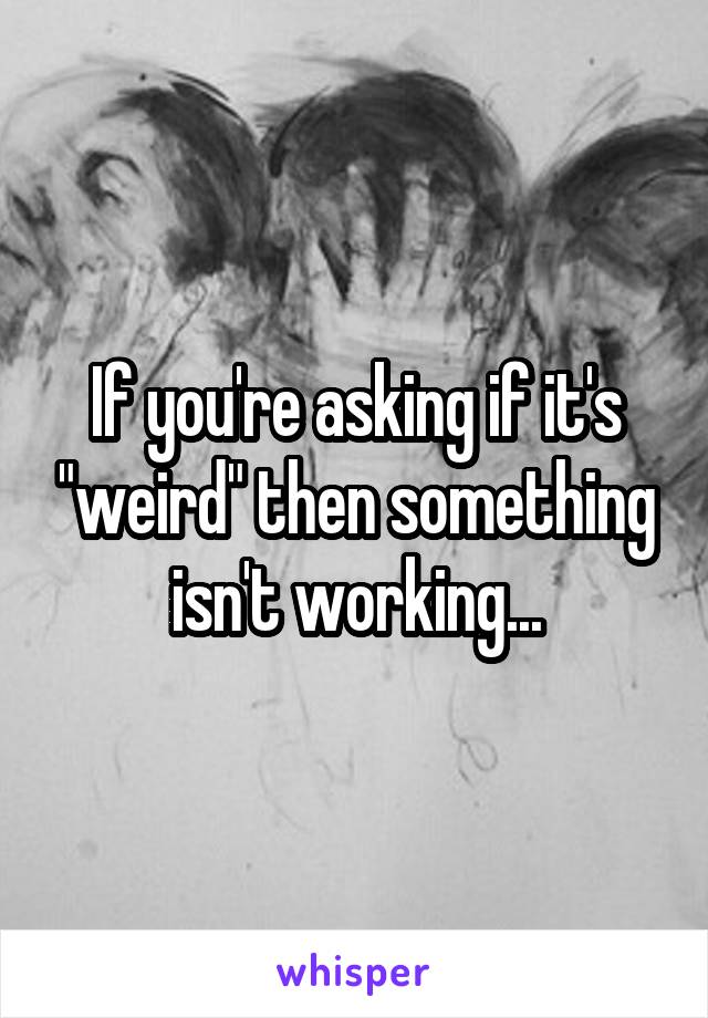 If you're asking if it's "weird" then something isn't working...