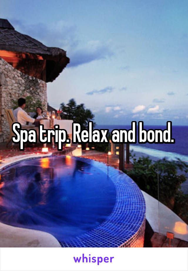 Spa trip. Relax and bond. 