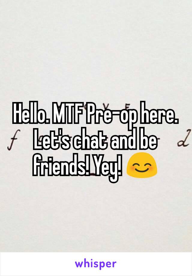 Hello. MTF Pre-op here. Let's chat and be friends! Yey! 😊