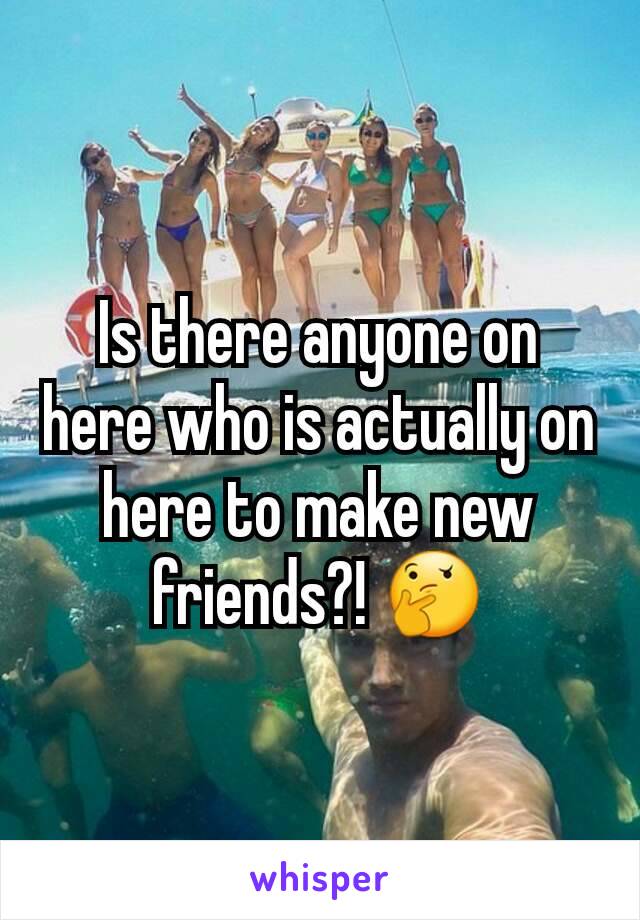 Is there anyone on here who is actually on here to make new friends?! 🤔