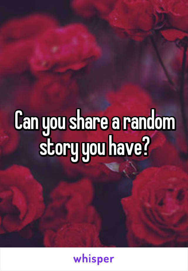 Can you share a random story you have?