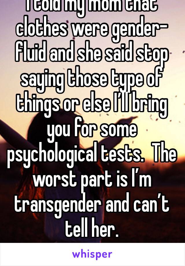 I told my mom that clothes were gender-fluid and she said stop saying those type of things or else I’ll bring you for some psychological tests.  The worst part is I’m transgender and can’t tell her. 