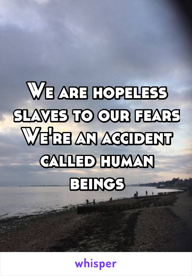 We are hopeless slaves to our fears
We're an accident called human beings