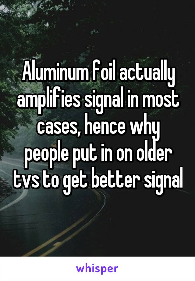 Aluminum foil actually amplifies signal in most cases, hence why people put in on older tvs to get better signal 