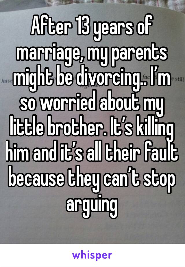 After 13 years of marriage, my parents might be divorcing.. I’m so worried about my little brother. It’s killing him and it’s all their fault because they can’t stop arguing 