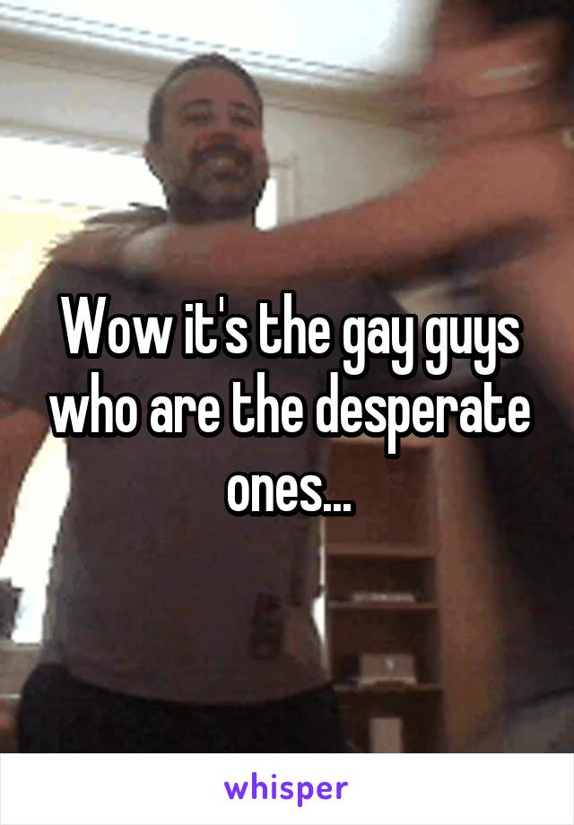 Wow it's the gay guys who are the desperate ones...