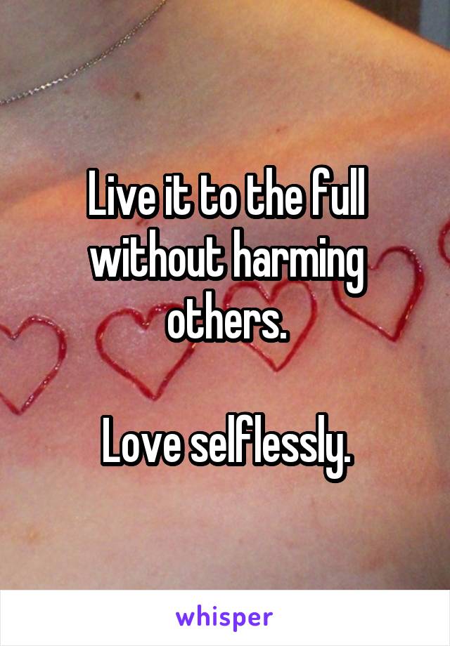 Live it to the full without harming others.

Love selflessly.