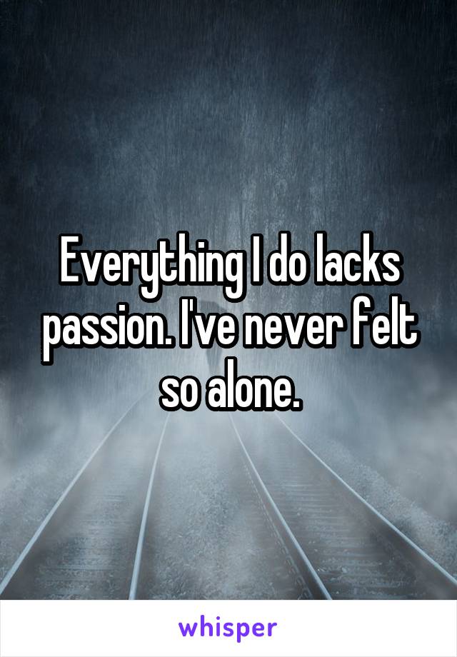 Everything I do lacks passion. I've never felt so alone.