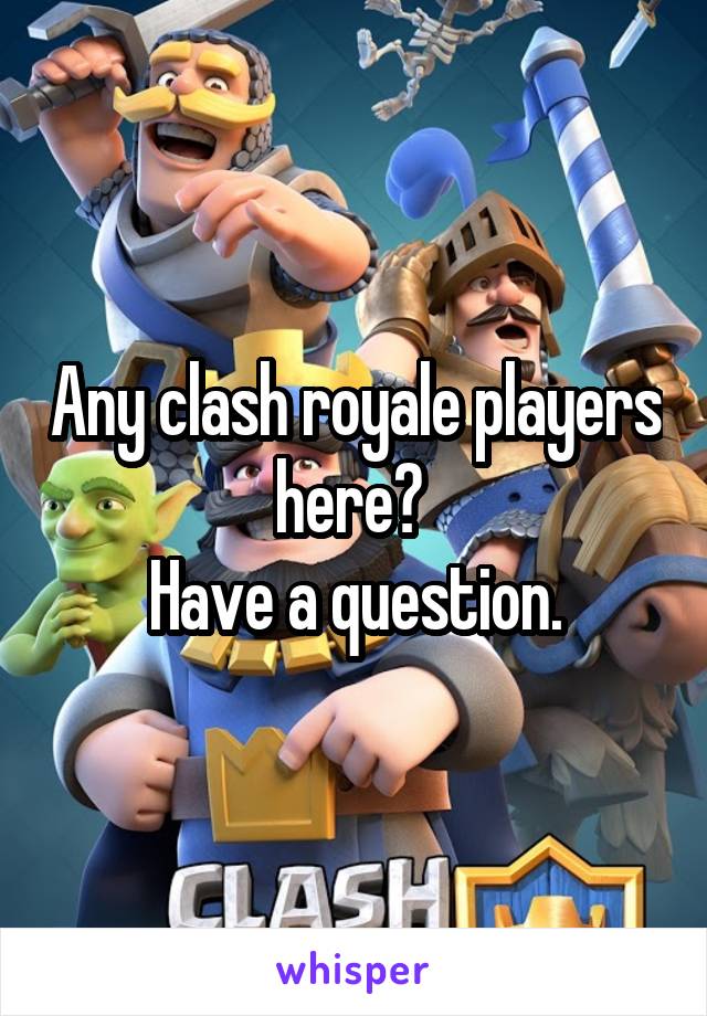 Any clash royale players here? 
Have a question.