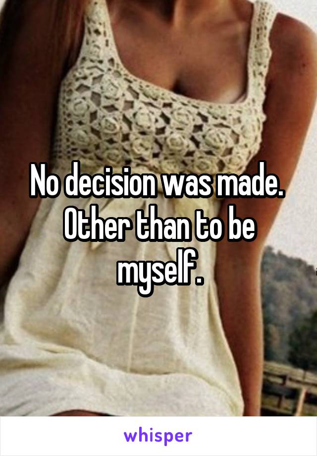 No decision was made. 
Other than to be myself.