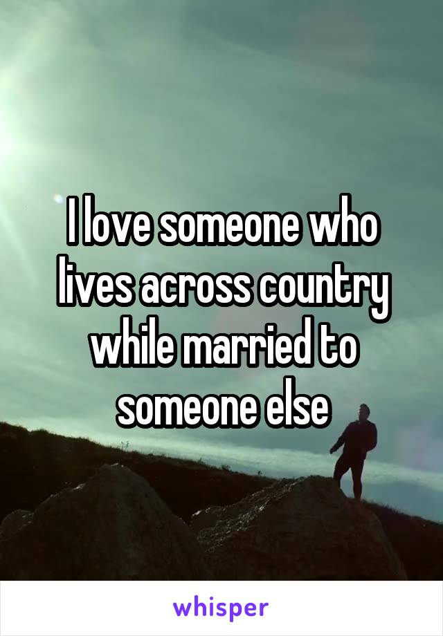 I love someone who lives across country while married to someone else