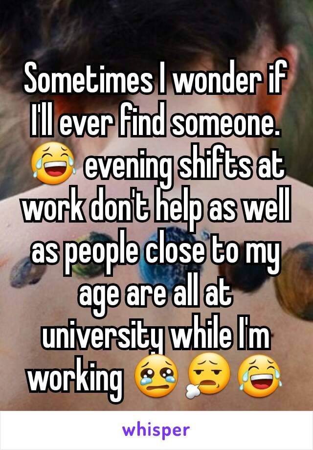 Sometimes I wonder if I'll ever find someone. 😂 evening shifts at work don't help as well as people close to my age are all at university while I'm working 😢😧😂