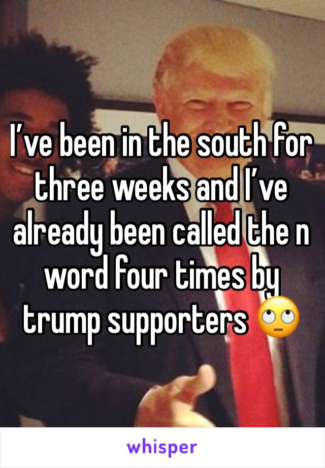I’ve been in the south for three weeks and I’ve already been called the n word four times by trump supporters 🙄