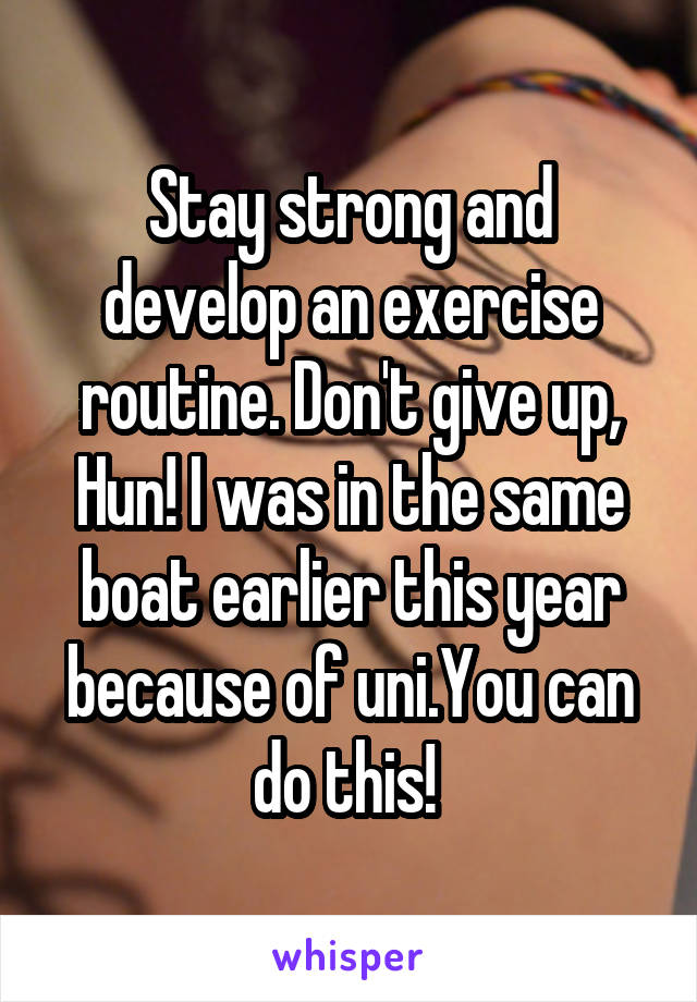 Stay strong and develop an exercise routine. Don't give up, Hun! I was in the same boat earlier this year because of uni.You can do this! 