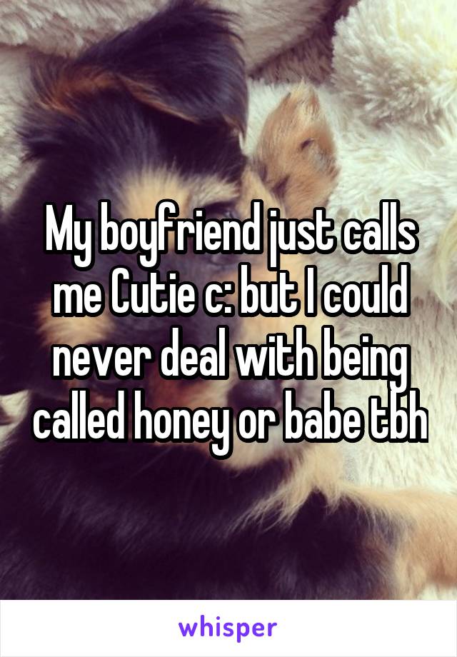 My boyfriend just calls me Cutie c: but I could never deal with being called honey or babe tbh