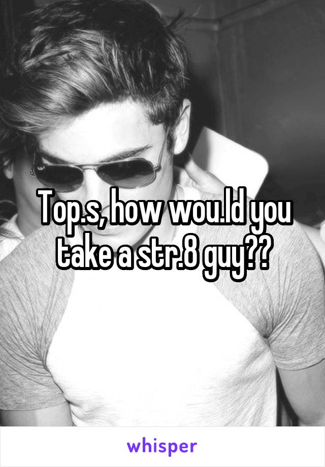 Top.s, how wou.ld you take a str.8 guy??