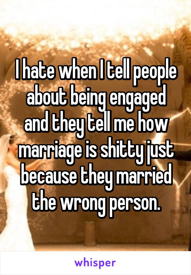 I hate when I tell people about being engaged and they tell me how marriage is shitty just because they married the wrong person.