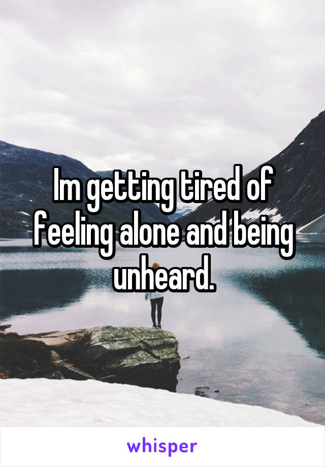 Im getting tired of feeling alone and being unheard.
