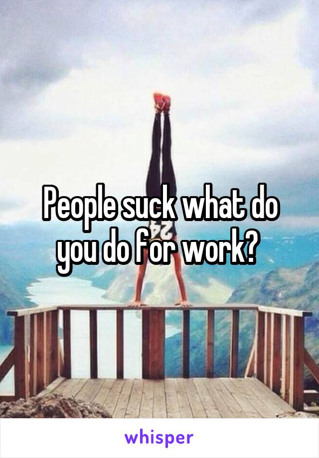 People suck what do you do for work? 