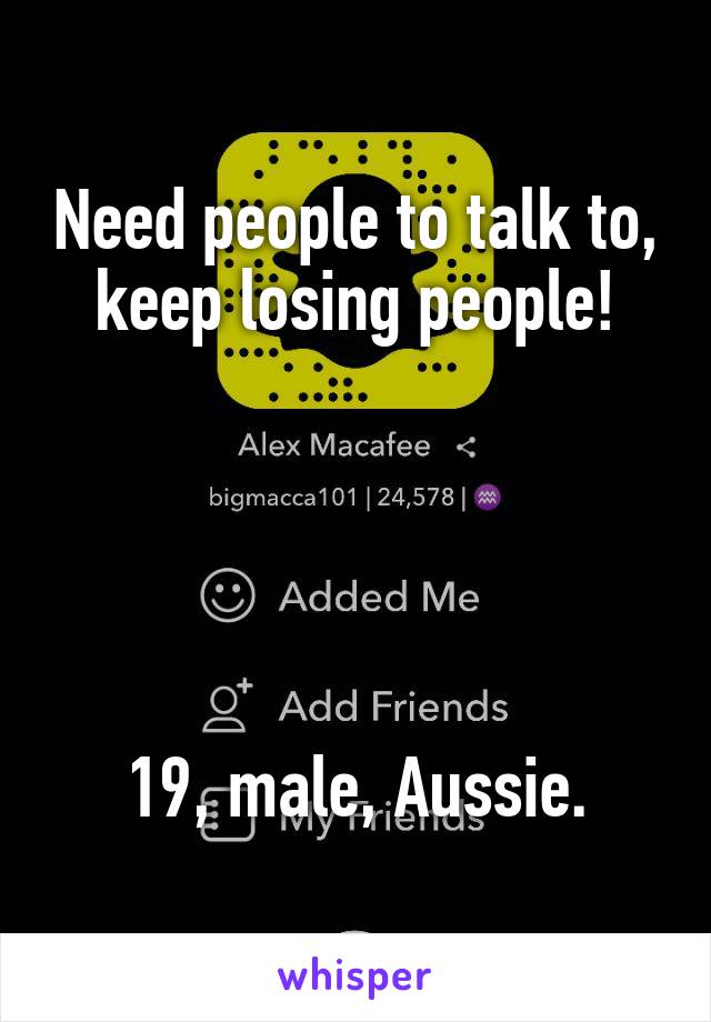 Need people to talk to, keep losing people!





19, male, Aussie.