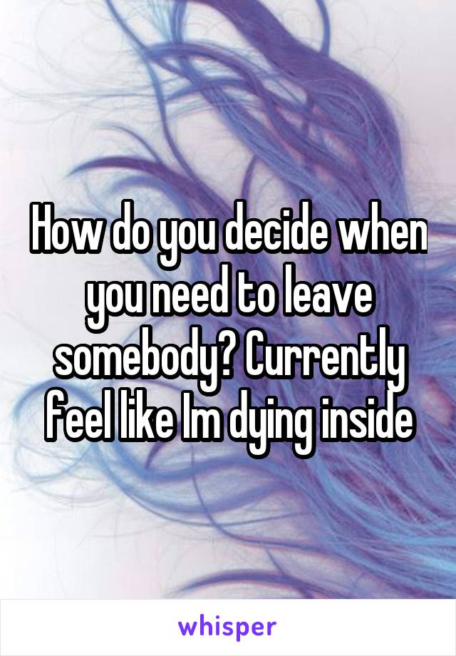 How do you decide when you need to leave somebody? Currently feel like Im dying inside