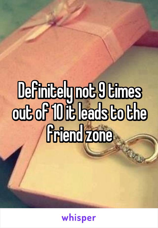 Definitely not 9 times out of 10 it leads to the friend zone