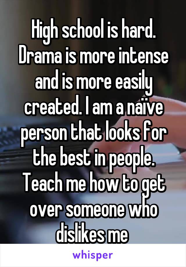High school is hard. Drama is more intense and is more easily created. I am a naïve person that looks for the best in people. Teach me how to get over someone who dislikes me 