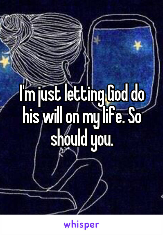 I'm just letting God do his will on my life. So should you.
