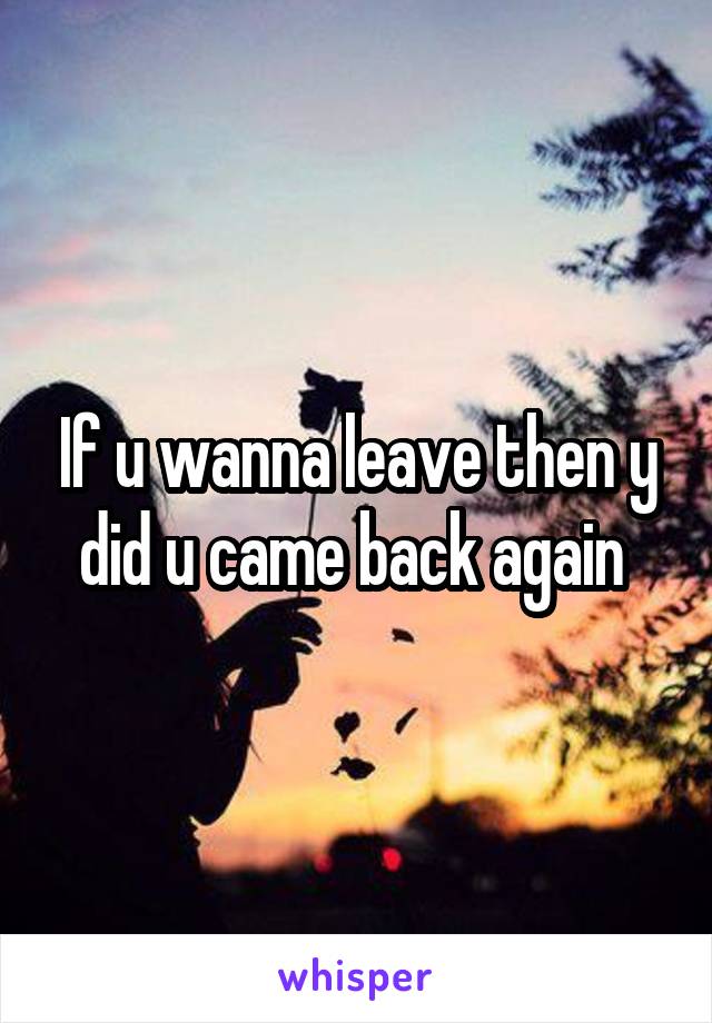 If u wanna leave then y did u came back again 